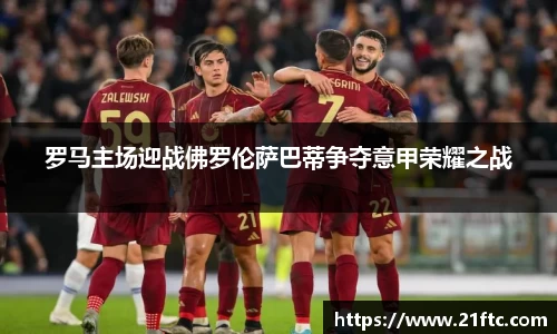 罗马主场迎战佛罗伦萨巴蒂争夺意甲荣耀之战