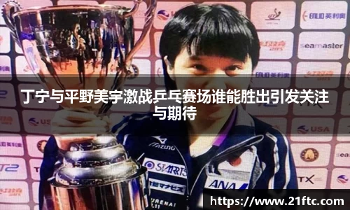 丁宁与平野美宇激战乒乓赛场谁能胜出引发关注与期待